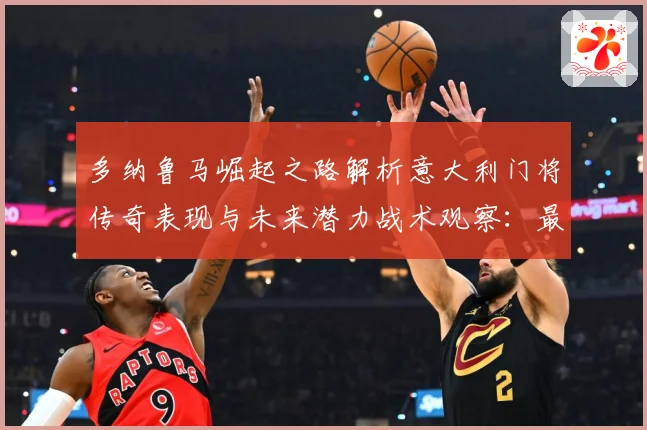 多纳鲁马崛起之路解析意大利门将传奇表现与未来潜力战术观察：最新赛事动态与深度分析