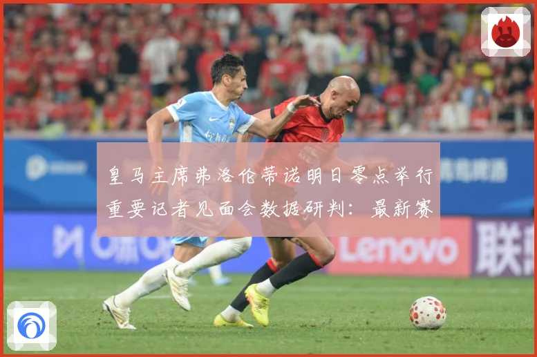 皇马主席弗洛伦蒂诺明日零点举行重要记者见面会数据研判：最新赛事动态与深度分析