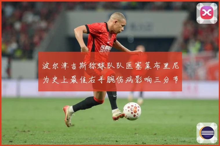 波尔津吉斯称球队队医塞莱布里尼为史上最佳右手腕伤病影响三分节赛场复盘：最新赛事动态与深度分析
