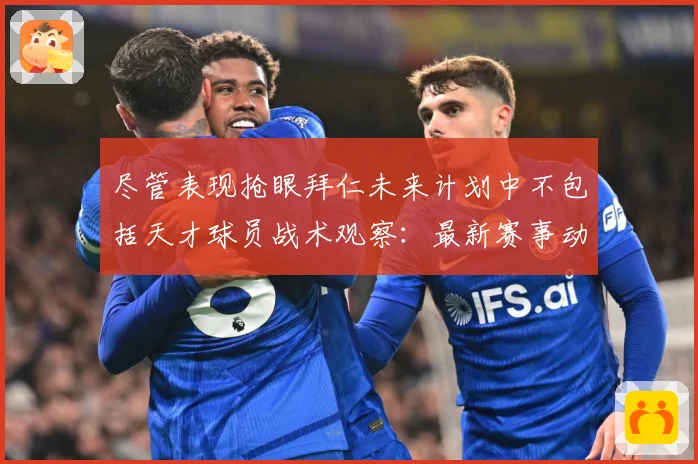 尽管表现抢眼拜仁未来计划中不包括天才球员战术观察：最新赛事动态与深度分析
