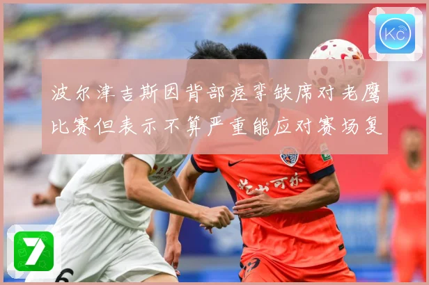 波尔津吉斯因背部痉挛缺席对老鹰比赛但表示不算严重能应对赛场复盘：最新赛事动态与深度分析
