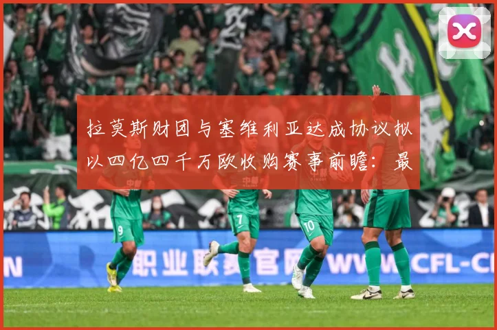 拉莫斯财团与塞维利亚达成协议拟以四亿四千万欧收购赛事前瞻：最新赛事动态与深度分析