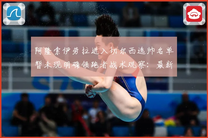 阿隆索伊劳拉进入切尔西选帅名单暂未现明确领跑者战术观察：最新赛事动态与深度分析