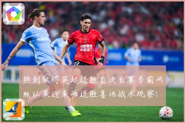 热刺取得英超连胜首次自赛季前两轮以来迎来两连胜喜讯战术观察：最新赛事动态与深度分析