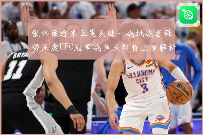 张伟丽迎来卫冕关键一战挑战者强势来袭UFC冠军战焦点即将上演解析：最新赛事动态与深度分析