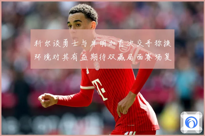 科尔谈勇士与库明加首次交手称换环境对其有益期待双赢局面赛场复盘：最新赛事动态与深度分析