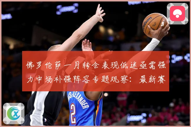 佛罗伦萨一月转会表现低迷亟需强力中场补强阵容专题观察：最新赛事动态与深度分析