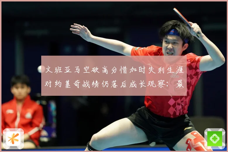 文班亚马空砍高分惜加时失利生涯对约基奇战绩仍落后成长观察：最新赛事动态与深度分析