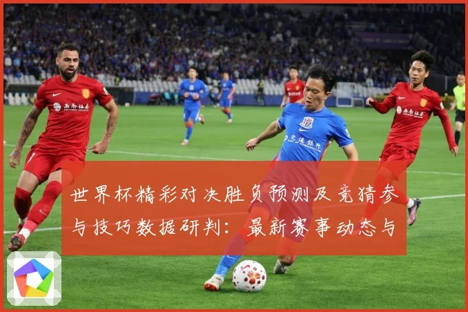 世界杯精彩对决胜负预测及竞猜参与技巧数据研判：最新赛事动态与深度分析
