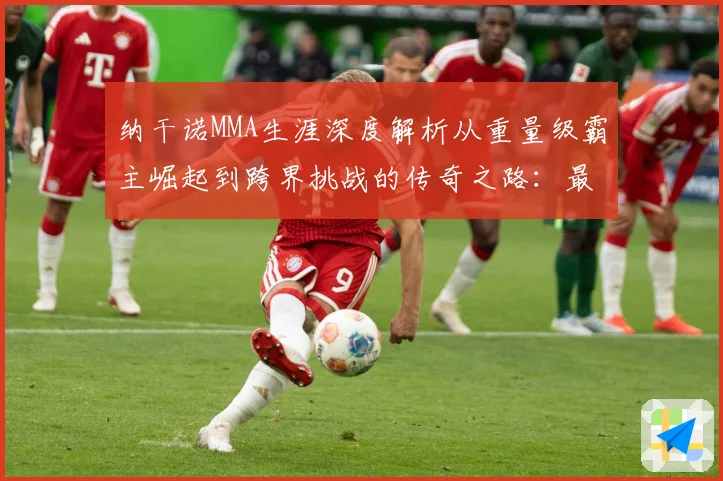 纳干诺MMA生涯深度解析从重量级霸主崛起到跨界挑战的传奇之路：最新赛事动态与深度分析