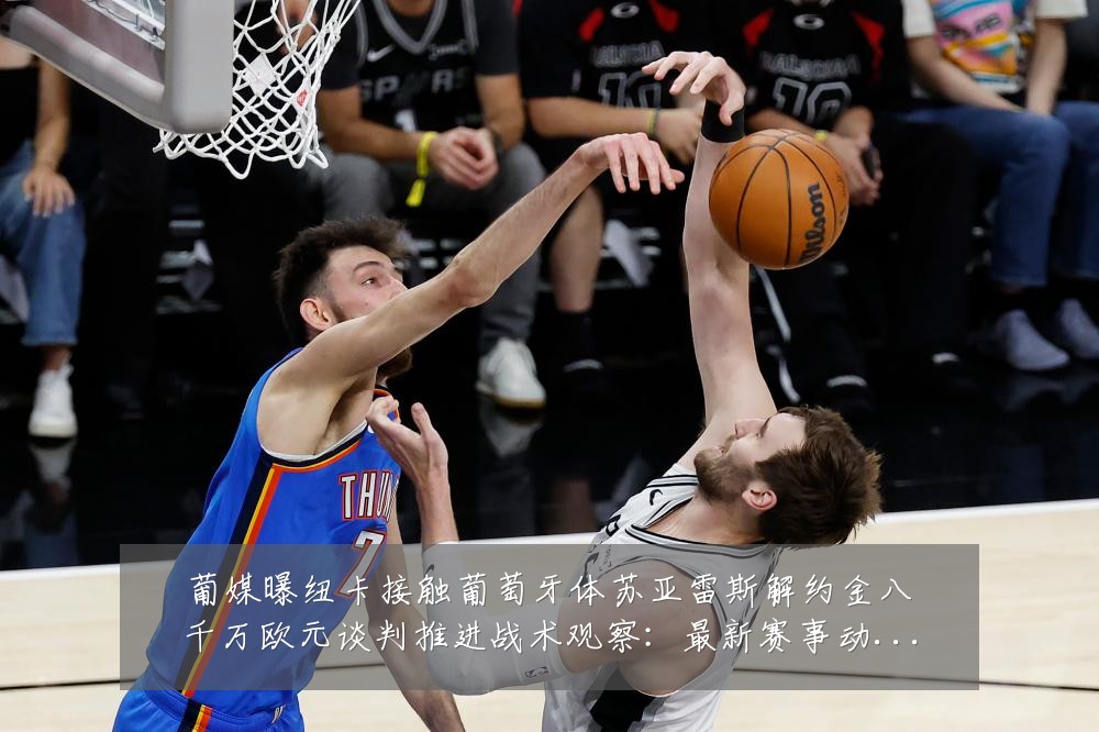 葡媒曝纽卡接触葡萄牙体苏亚雷斯解约金八千万欧元谈判推进战术观察:最新赛事动态与深度分析
