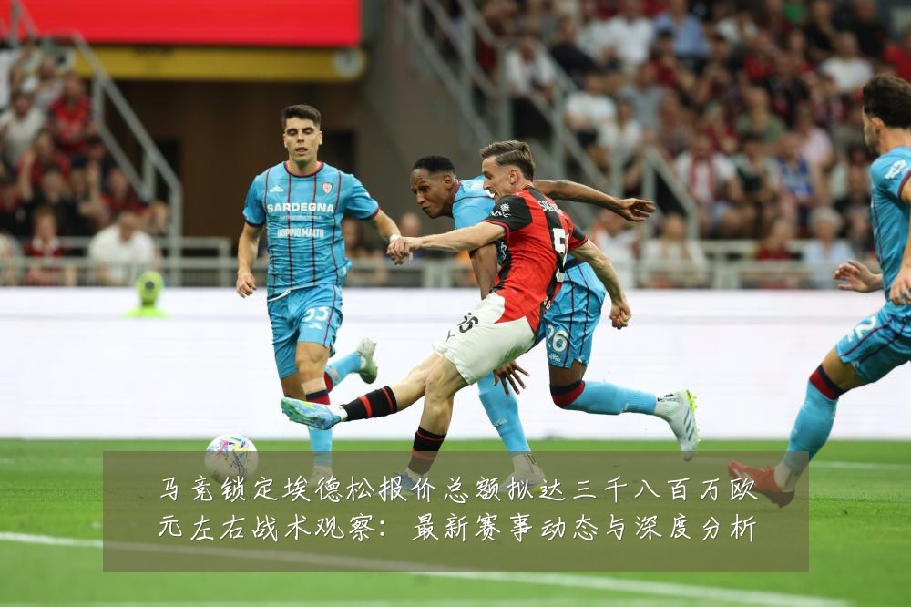 马竞锁定埃德松报价总额拟达三千八百万欧元左右战术观察：最新赛事动态与深度分析