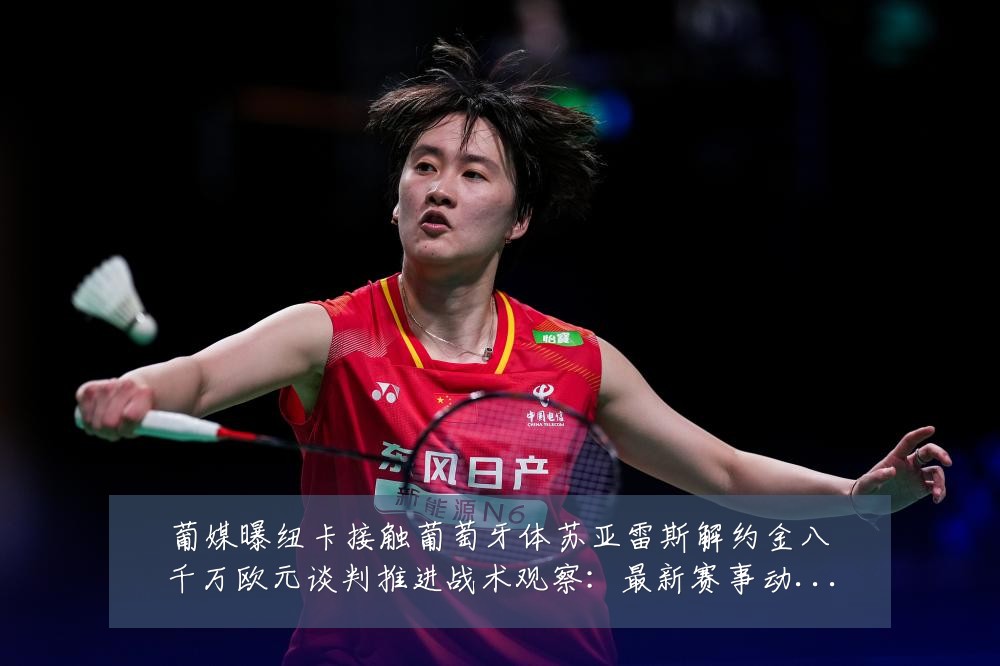葡媒曝纽卡接触葡萄牙体苏亚雷斯解约金八千万欧元谈判推进战术观察：最新赛事动态与深度分析