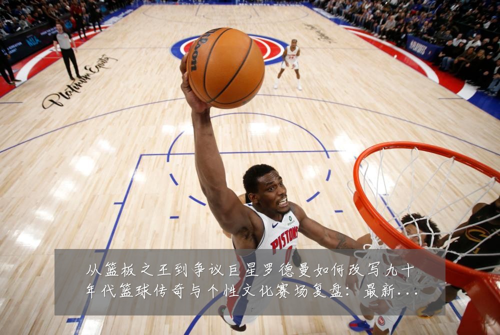 从篮板之王到争议巨星罗德曼如何改写九十年代篮球传奇与个性文化赛场复盘:最新赛事动态与深度分析
