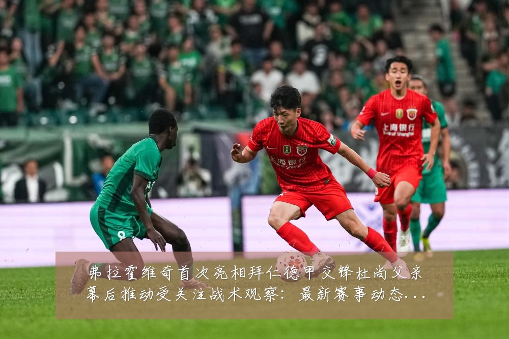 弗拉霍维奇首次亮相拜仁德甲交锋杜尚父亲幕后推动受关注战术观察:最新赛事动态与深度分析