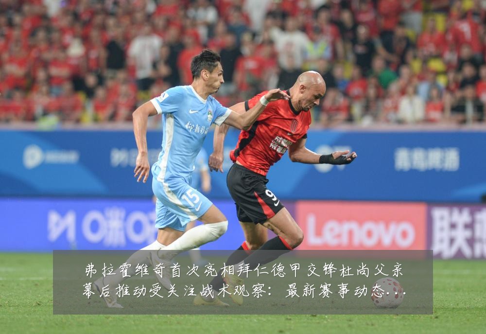 弗拉霍维奇首次亮相拜仁德甲交锋杜尚父亲幕后推动受关注战术观察:最新赛事动态与深度分析