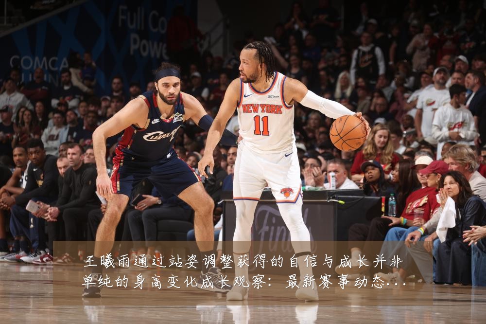 王曦雨通过站姿调整获得的自信与成长并非单纯的身高变化成长观察:最新赛事动态与深度分析