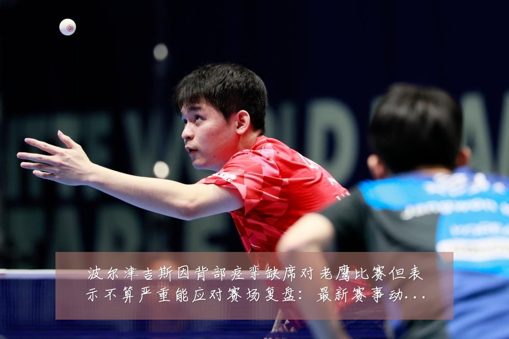 波尔津吉斯因背部痉挛缺席对老鹰比赛但表示不算严重能应对赛场复盘:最新赛事动态与深度分析
