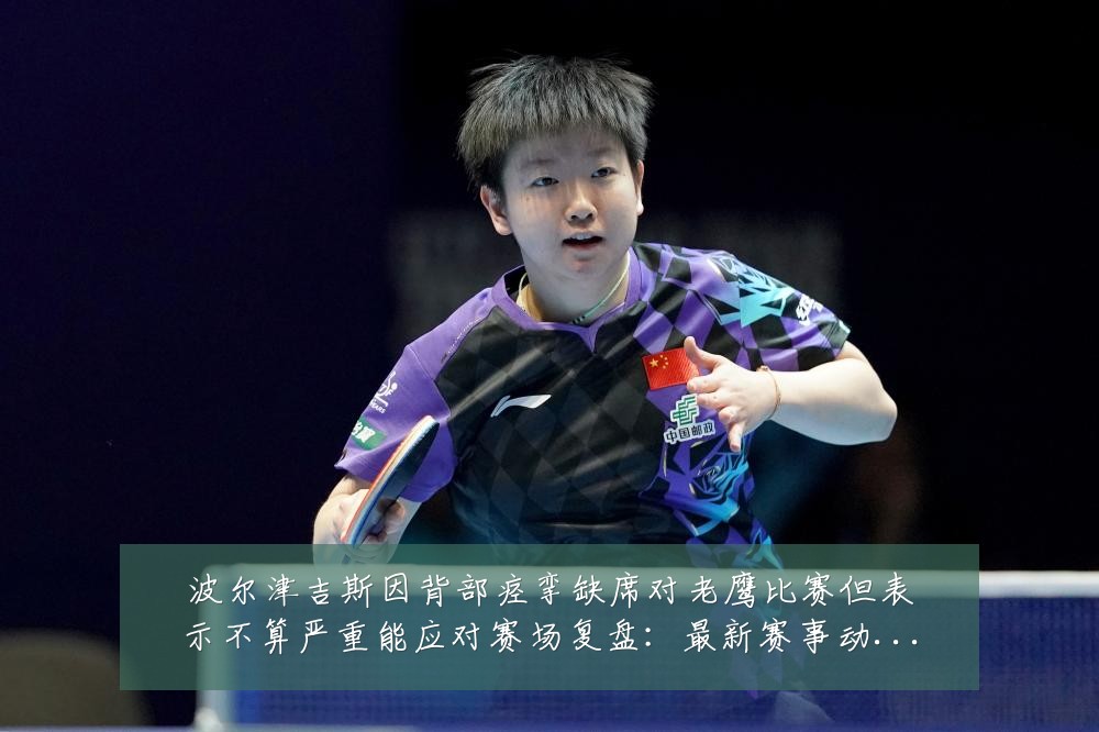 波尔津吉斯因背部痉挛缺席对老鹰比赛但表示不算严重能应对赛场复盘:最新赛事动态与深度分析