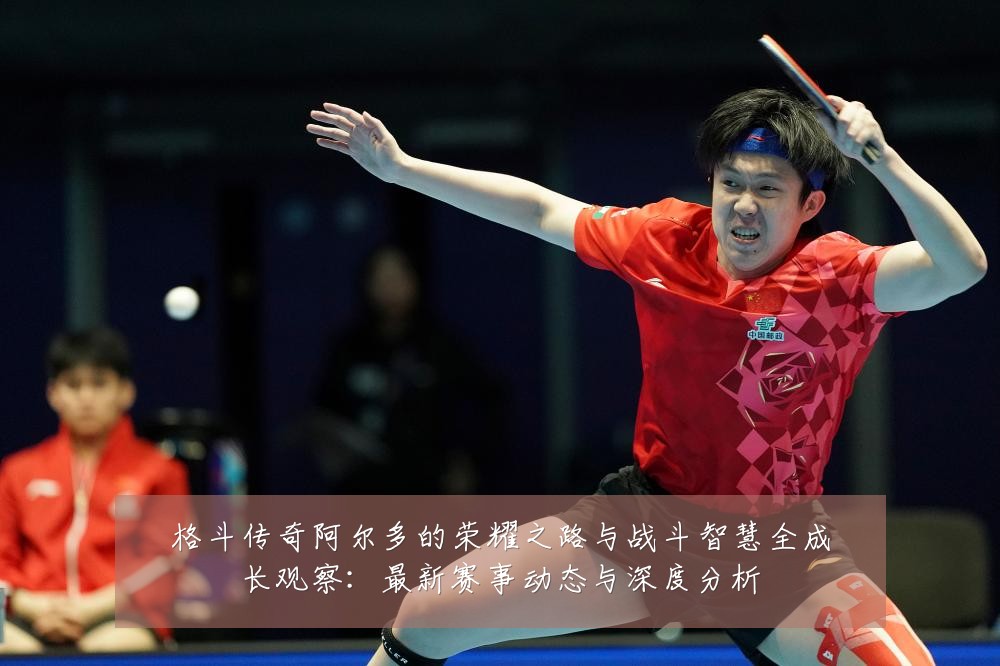 格斗传奇阿尔多的荣耀之路与战斗智慧全成长观察:最新赛事动态与深度分析