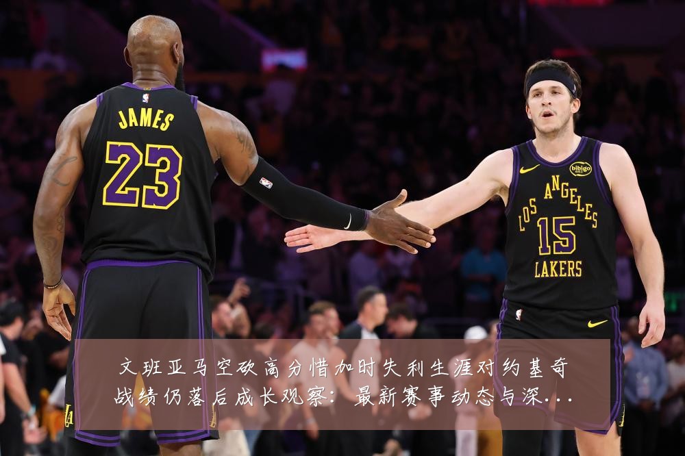 文班亚马空砍高分惜加时失利生涯对约基奇战绩仍落后成长观察:最新赛事动态与深度分析