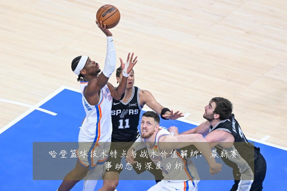 哈登篮球技术特点与战术价值解析:最新赛事动态与深度分析
