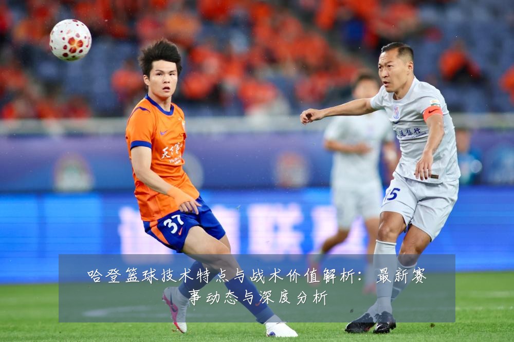 哈登篮球技术特点与战术价值解析:最新赛事动态与深度分析