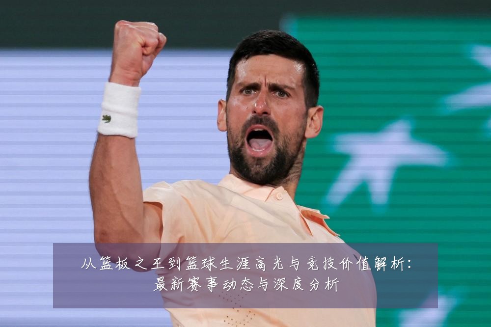 从篮板之王到篮球生涯高光与竞技价值解析:最新赛事动态与深度分析