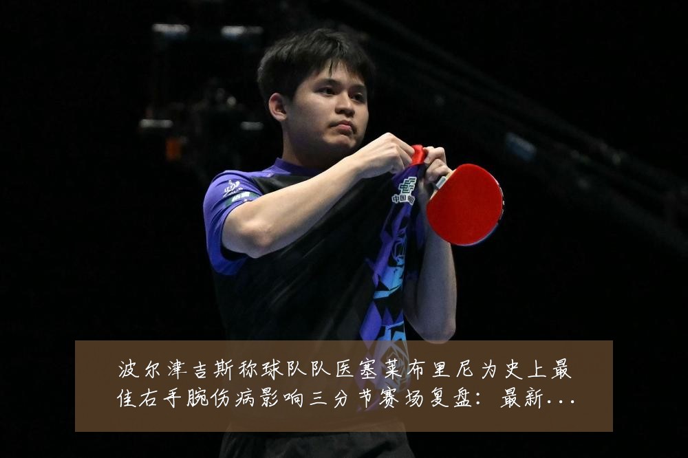波尔津吉斯称球队队医塞莱布里尼为史上最佳右手腕伤病影响三分节赛场复盘:最新赛事动态与深度分析