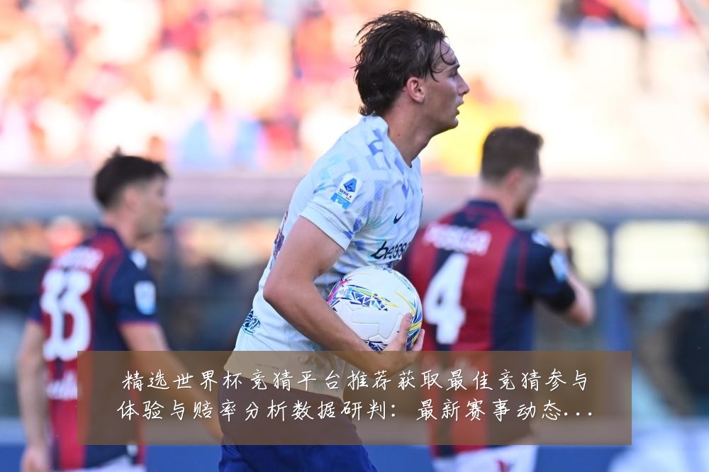 精选世界杯竞猜平台推荐获取最佳竞猜参与体验与赔率分析数据研判:最新赛事动态与深度分析