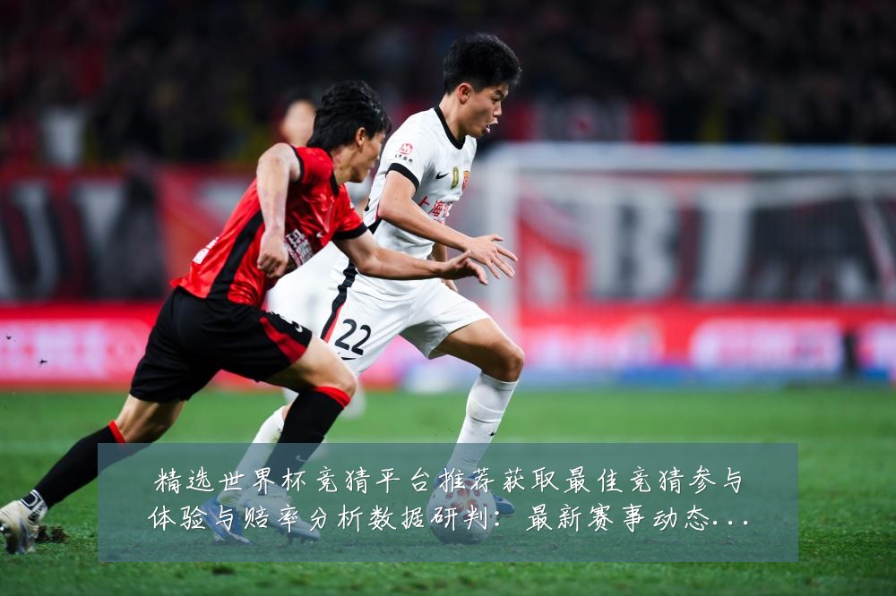 精选世界杯竞猜平台推荐获取最佳竞猜参与体验与赔率分析数据研判:最新赛事动态与深度分析