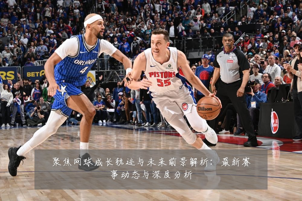 聚焦网球成长轨迹与未来前景解析:最新赛事动态与深度分析