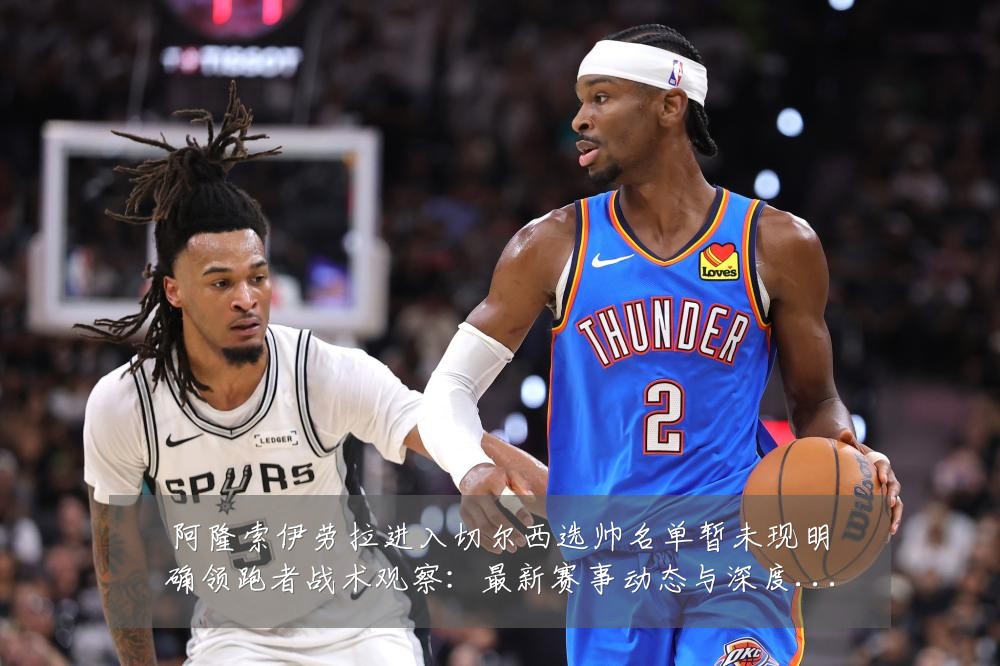 阿隆索伊劳拉进入切尔西选帅名单暂未现明确领跑者战术观察:最新赛事动态与深度分析