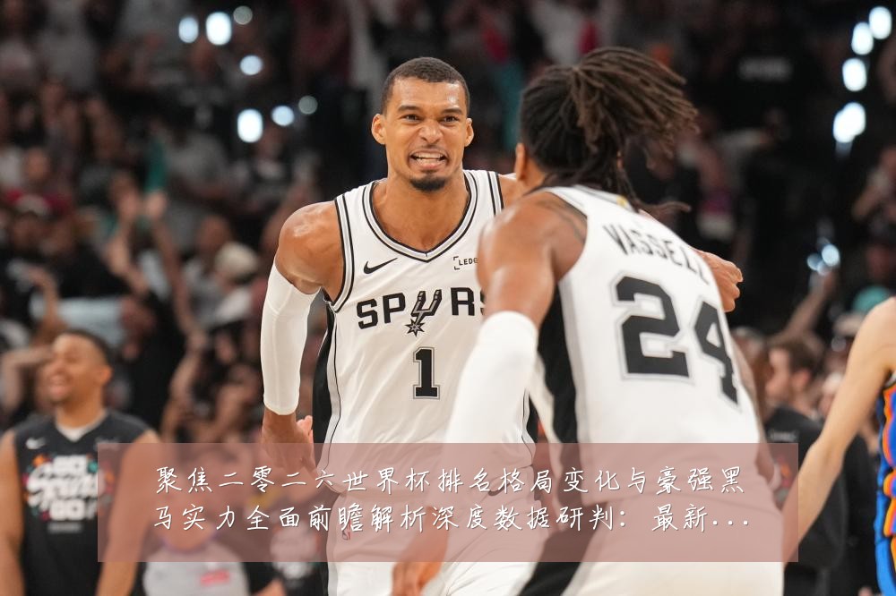 聚焦二零二六世界杯排名格局变化与豪强黑马实力全面前瞻解析深度数据研判:最新赛事动态与深度分析