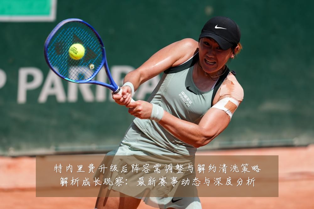 特内里费升级后阵容需调整与解约清洗策略解析成长观察:最新赛事动态与深度分析